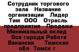 Сотрудник торгового зала › Название организации ­ Лидер Тим, ООО › Отрасль предприятия ­ Продажи › Минимальный оклад ­ 1 - Все города Работа » Вакансии   . Томская обл.,Томск г.